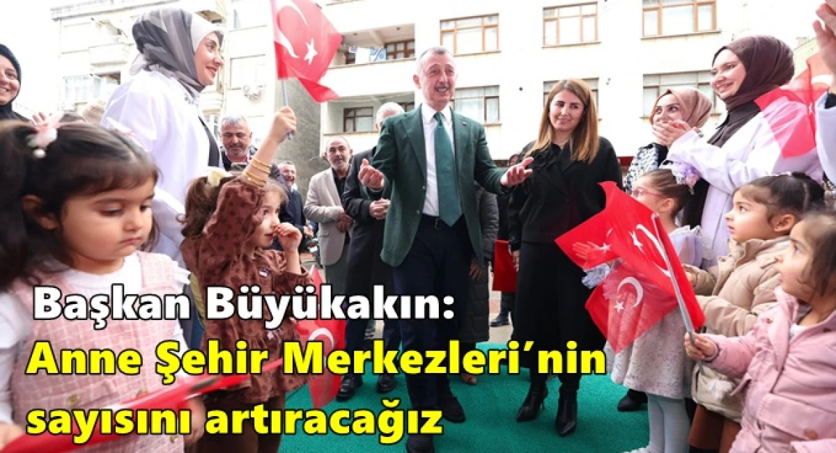 Başkan B&uuml;y&uuml;kakın: Anne Şehir  Merkezleri&rsquo;nin sayısını artıracağız