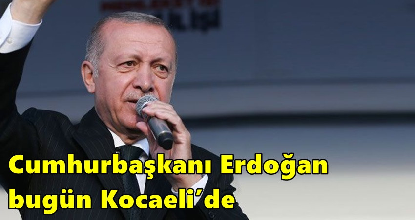Cumhurbaşkanı Erdoğan bugün Kocaeli’de