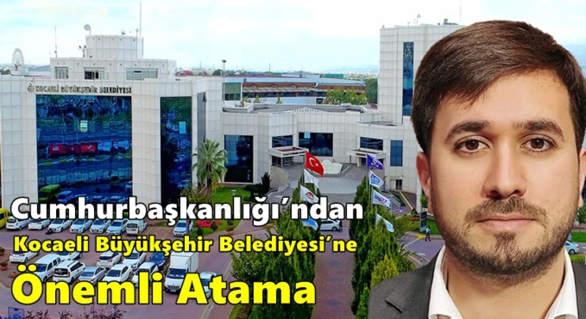 Cumhurbaşkanlığı&rsquo;ndan Kocaeli B&uuml;y&uuml;kşehir Belediyesi&rsquo;ne &Ouml;nemli Atama