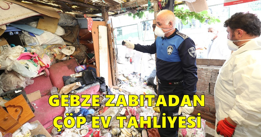 GEBZE ZABITADAN ÇÖP EV TAHLİYESİ