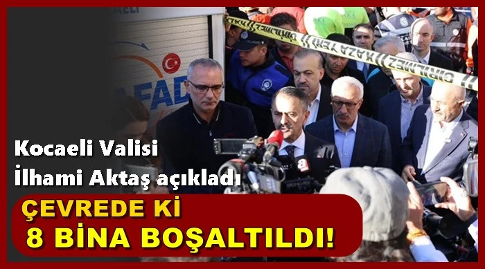 KOCAELİ VALİSİ AKTAŞ; ÇEVREDE Kİ 8 BİNA BOŞALTILDI!